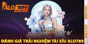Đánh Giá Trải Nghiệm Tài Xỉu Alo789