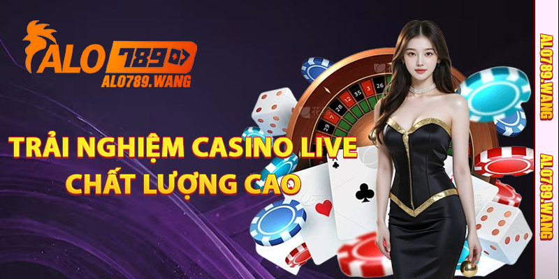 Trải Nghiệm Casino Live Chất Lượng Cao Tại Alo789