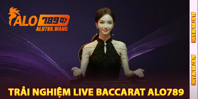 Trải Nghiệm Live Baccarat Tại Alo789